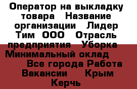 Оператор на выкладку товара › Название организации ­ Лидер Тим, ООО › Отрасль предприятия ­ Уборка › Минимальный оклад ­ 28 000 - Все города Работа » Вакансии   . Крым,Керчь